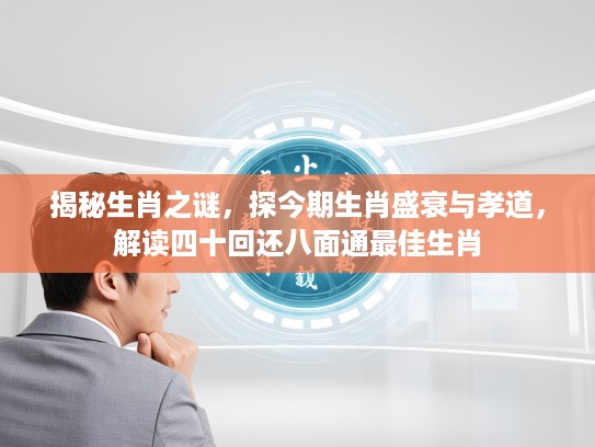 揭秘生肖之谜，探今期生肖盛衰与孝道，解读四十回还八面通最佳生肖