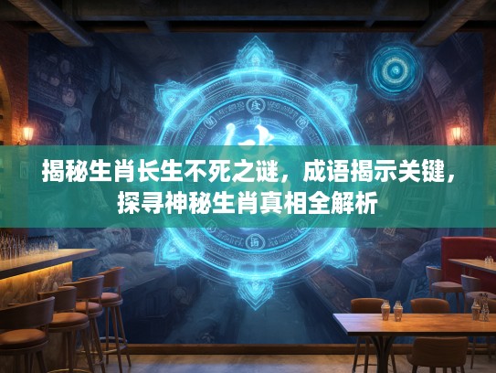 揭秘生肖长生不死之谜，成语揭示关键，探寻神秘生肖真相全解析