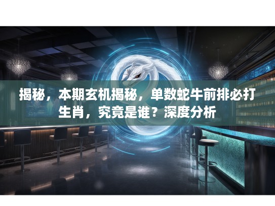 揭秘，本期玄机揭秘，单数蛇牛前排必打生肖，究竟是谁？深度分析