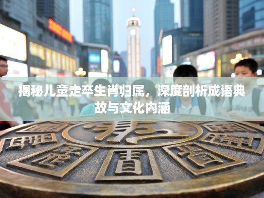 揭秘儿童走卒生肖归属，深度剖析成语典故与文化内涵