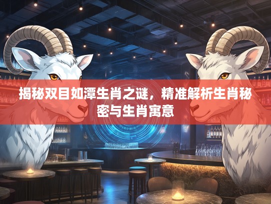 揭秘双目如潭生肖之谜，精准解析生肖秘密与生肖寓意