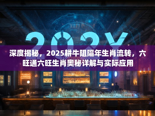 深度揭秘，2025耕牛阻隔年生肖流转，六旺通六旺生肖奥秘详解与实际应用