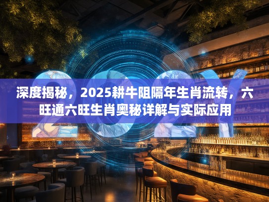 深度揭秘，2025耕牛阻隔年生肖流转，六旺通六旺生肖奥秘详解与实际应用