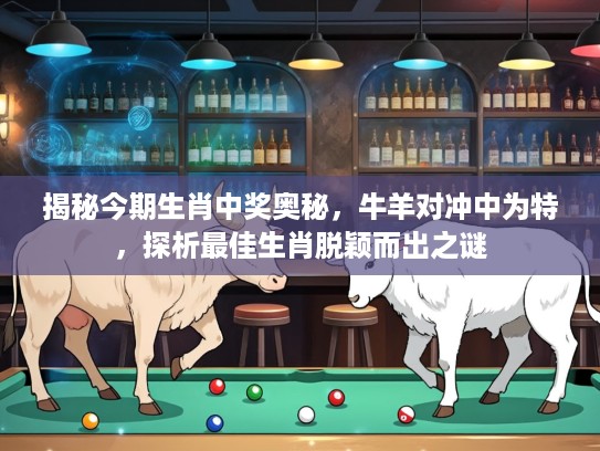 揭秘今期生肖中奖奥秘，牛羊对冲中为特，探析最佳生肖脱颖而出之谜