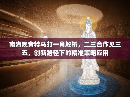 南海观音特马打一肖解析，二三合作见三五，创新路径下的精准策略应用