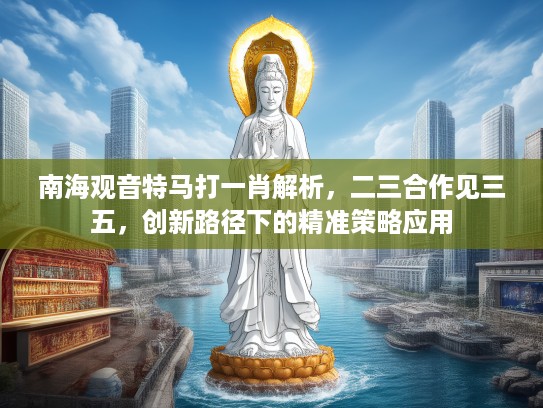 南海观音特马打一肖解析，二三合作见三五，创新路径下的精准策略应用