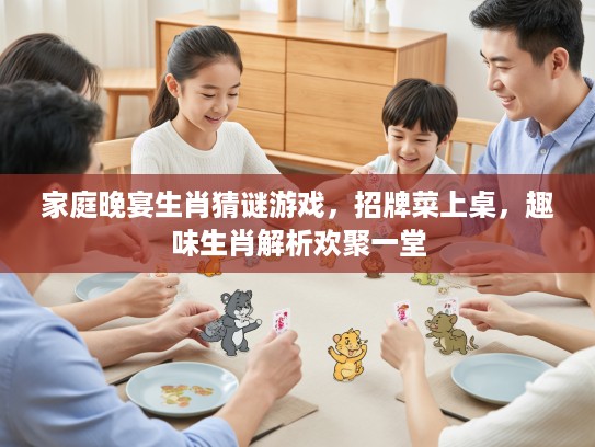 家庭晚宴生肖猜谜游戏，招牌菜上桌，趣味生肖解析欢聚一堂
