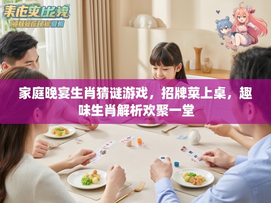 家庭晚宴生肖猜谜游戏，招牌菜上桌，趣味生肖解析欢聚一堂