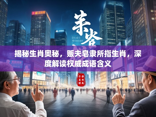 揭秘生肖奥秘，贩夫皂隶所指生肖，深度解读权威成语含义