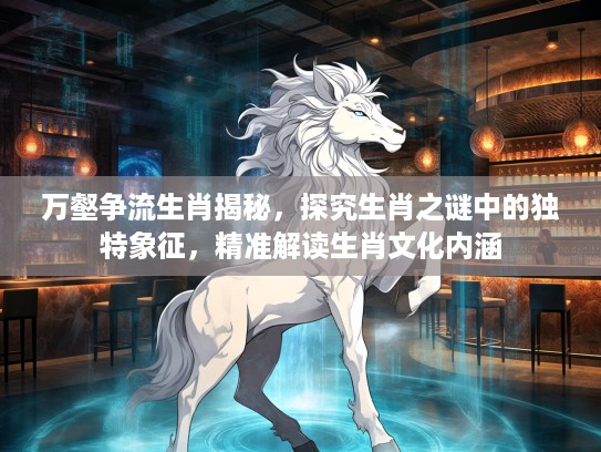 万壑争流生肖揭秘，探究生肖之谜中的独特象征，精准解读生肖文化内涵