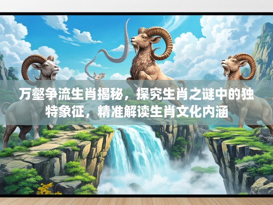 万壑争流生肖揭秘，探究生肖之谜中的独特象征，精准解读生肖文化内涵