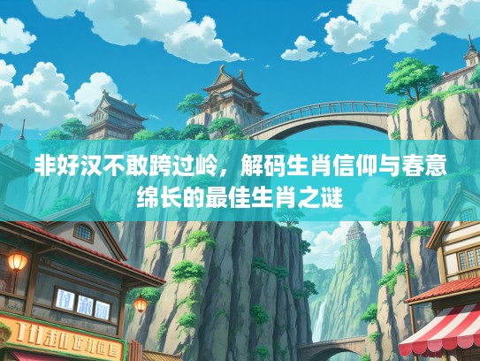 非好汉不敢跨过岭，解码生肖信仰与春意绵长的最佳生肖之谜