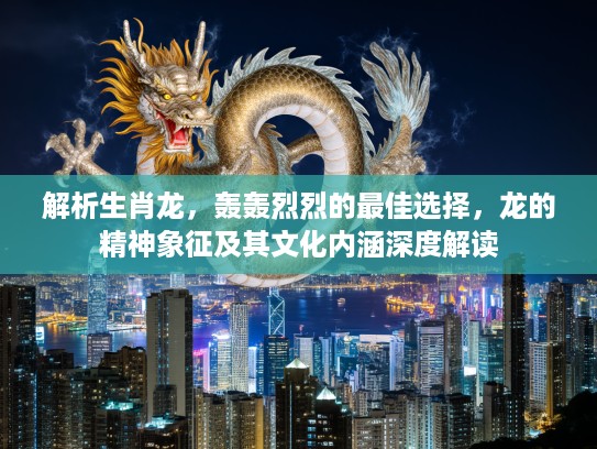 解析生肖龙，轰轰烈烈的最佳选择，龙的精神象征及其文化内涵深度解读