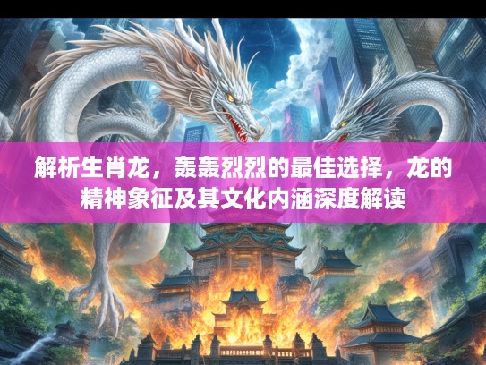 解析生肖龙，轰轰烈烈的最佳选择，龙的精神象征及其文化内涵深度解读