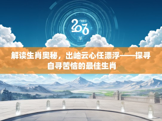 解读生肖奥秘，出岫云心任漂浮——探寻自寻苦恼的最佳生肖