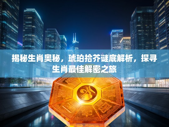 揭秘生肖奥秘，琥珀拾芥谜底解析，探寻生肖最佳解密之旅