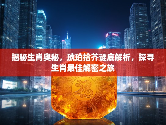 揭秘生肖奥秘，琥珀拾芥谜底解析，探寻生肖最佳解密之旅