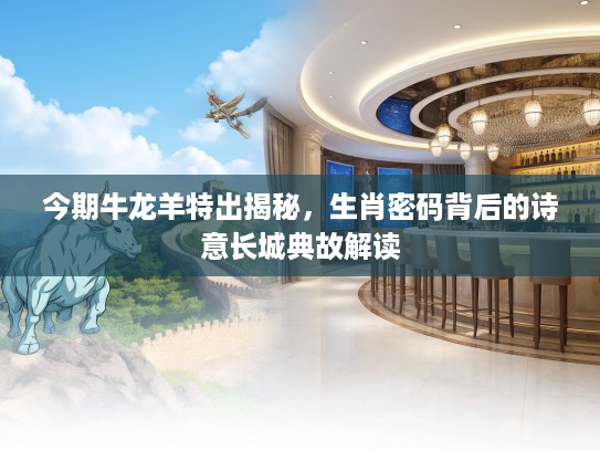 今期牛龙羊特出揭秘，生肖密码背后的诗意长城典故解读