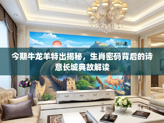 今期牛龙羊特出揭秘，生肖密码背后的诗意长城典故解读