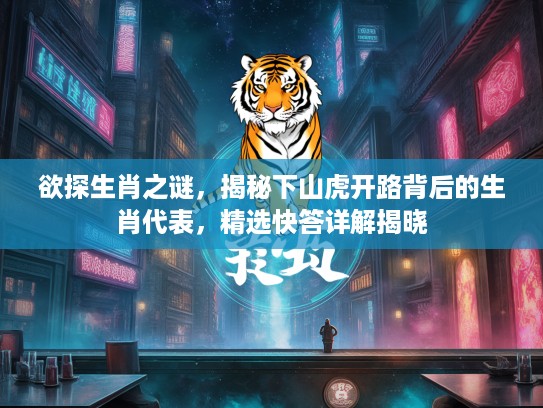 欲探生肖之谜，揭秘下山虎开路背后的生肖代表，精选快答详解揭晓