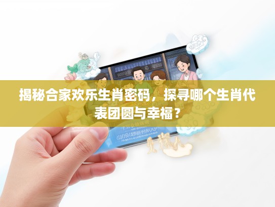 揭秘合家欢乐生肖密码，探寻哪个生肖代表团圆与幸福？