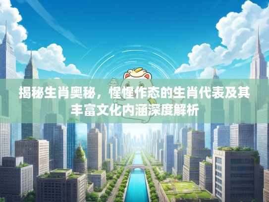 揭秘生肖奥秘，惺惺作态的生肖代表及其丰富文化内涵深度解析