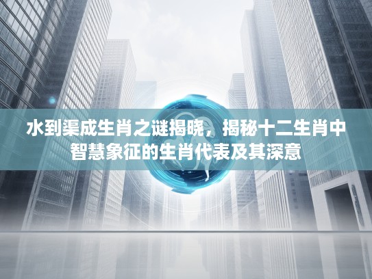 水到渠成生肖之谜揭晓，揭秘十二生肖中智慧象征的生肖代表及其深意