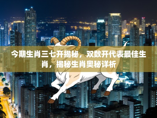 今期生肖三七开揭秘，双数开代表最佳生肖，揭秘生肖奥秘详析