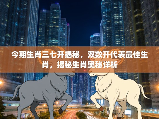 今期生肖三七开揭秘，双数开代表最佳生肖，揭秘生肖奥秘详析