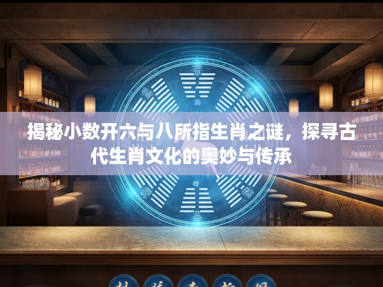 揭秘小数开六与八所指生肖之谜，探寻古代生肖文化的奥妙与传承