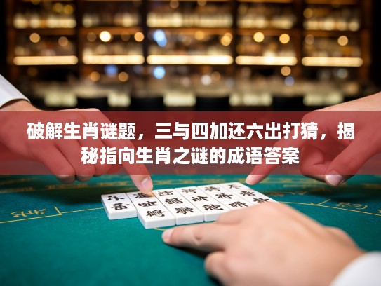 破解生肖谜题，三与四加还六出打猜，揭秘指向生肖之谜的成语答案