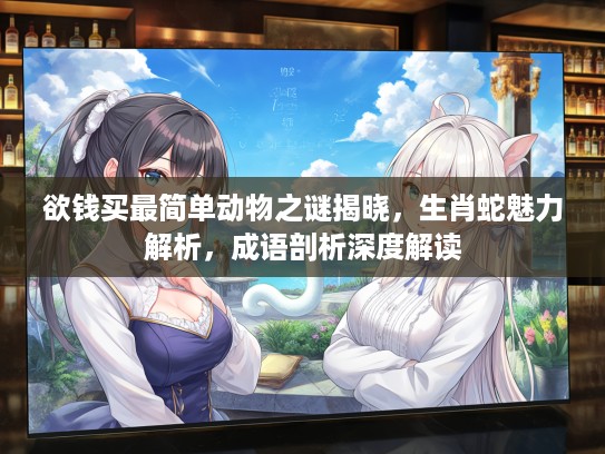 欲钱买最简单动物之谜揭晓，生肖蛇魅力解析，成语剖析深度解读