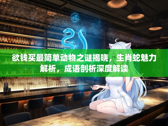欲钱买最简单动物之谜揭晓，生肖蛇魅力解析，成语剖析深度解读