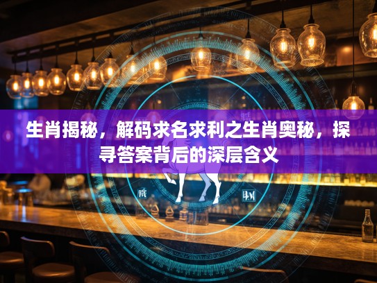 生肖揭秘，解码求名求利之生肖奥秘，探寻答案背后的深层含义