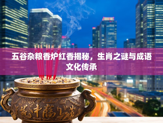 五谷杂粮香炉红香揭秘，生肖之谜与成语文化传承