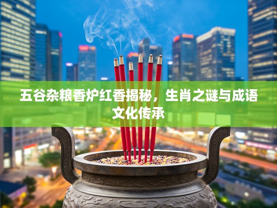 五谷杂粮香炉红香揭秘，生肖之谜与成语文化传承