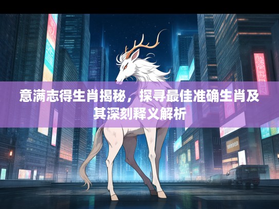 意满志得生肖揭秘，探寻最佳准确生肖及其深刻释义解析