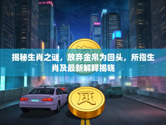 揭秘生肖之谜，放弃金帛为回头，所指生肖及最新解释揭晓