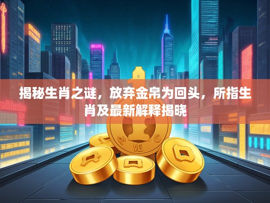 揭秘生肖之谜，放弃金帛为回头，所指生肖及最新解释揭晓