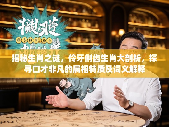 揭秘生肖之谜，伶牙俐齿生肖大剖析，探寻口才非凡的属相特质及词义解释