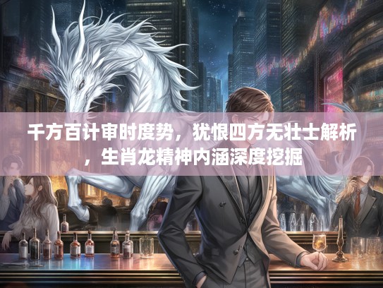 千方百计审时度势，犹恨四方无壮士解析，生肖龙精神内涵深度挖掘