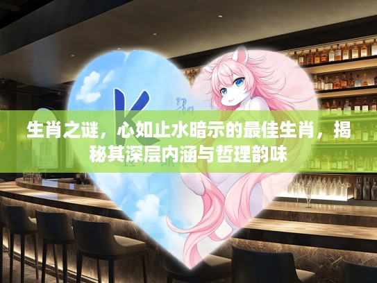 生肖之谜，心如止水暗示的最佳生肖，揭秘其深层内涵与哲理韵味