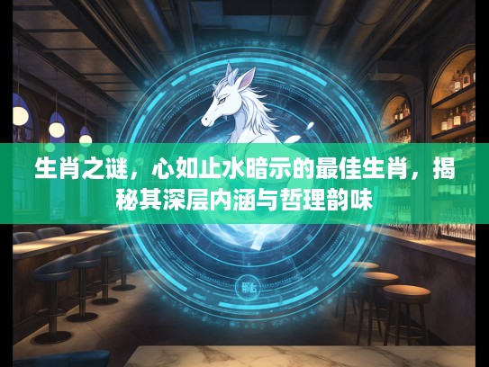 生肖之谜，心如止水暗示的最佳生肖，揭秘其深层内涵与哲理韵味