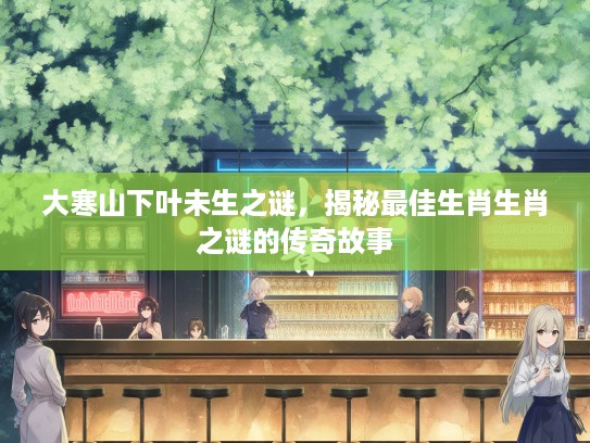 大寒山下叶未生之谜，揭秘最佳生肖生肖之谜的传奇故事