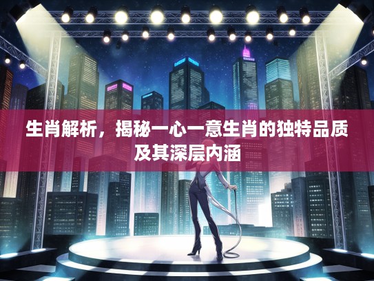 生肖解析，揭秘一心一意生肖的独特品质及其深层内涵
