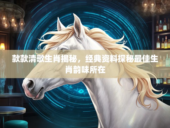款款清歌生肖揭秘，经典资料探秘最佳生肖韵味所在