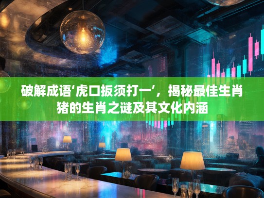 破解成语‘虎口扳须打一’，揭秘最佳生肖猪的生肖之谜及其文化内涵