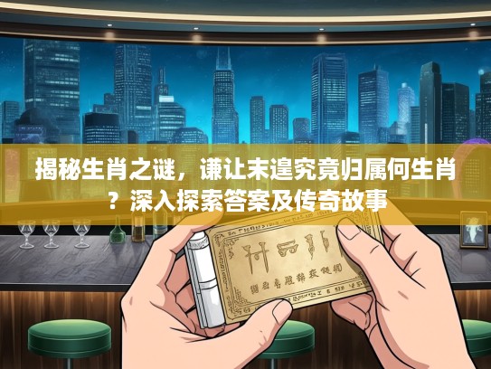 揭秘生肖之谜，谦让末遑究竟归属何生肖？深入探索答案及传奇故事