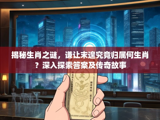揭秘生肖之谜，谦让末遑究竟归属何生肖？深入探索答案及传奇故事