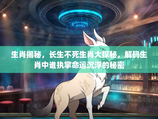 生肖揭秘，长生不死生肖大探秘，解码生肖中谁执掌命运沉浮的秘密